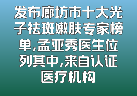 发布廊坊市十大光子祛斑嫩肤专家榜单，孟亚秀医生位列其中，来自认证医疗机构