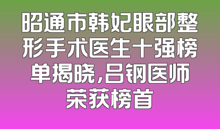 昭通市韩妃眼部整形手术医生十强榜单揭晓，吕钢医师荣获榜首