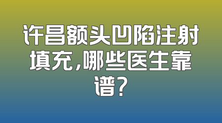 许昌额头凹陷注射填充，哪些医生靠谱？