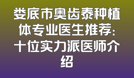 娄底市奥齿泰种植体专业医生推荐：十位实力派医师介绍