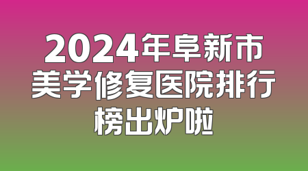 2024年阜新市美学修复医院排行榜出炉啦