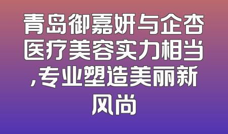 青岛御嘉妍与企杏医疗美容实力相当，专业塑造美丽新风尚