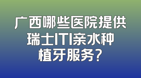广西哪些医院提供瑞士ITI亲水种植牙服务？