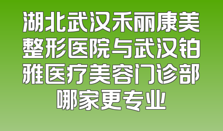 湖北武汉禾丽康美整形医院与武汉铂雅医疗美容门诊部哪家更专业