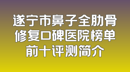 遂宁市鼻子全肋骨修复口碑医院榜单前十评测简介
