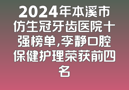 2024年本溪市仿生冠牙齿医院十强榜单，李静口腔保健护理荣获前四名