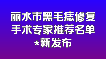 丽水市黑毛痣修复手术专家推荐名单*新发布