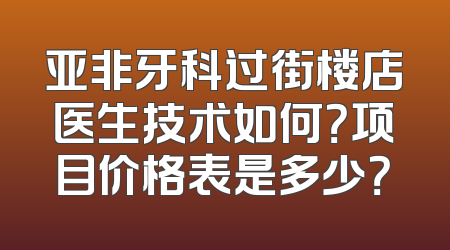 亚非牙科过街楼店医生技术如何？项目价格表是多少？