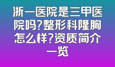 浙一医院是三甲医院吗？整形科隆胸怎么样？资质简介一览