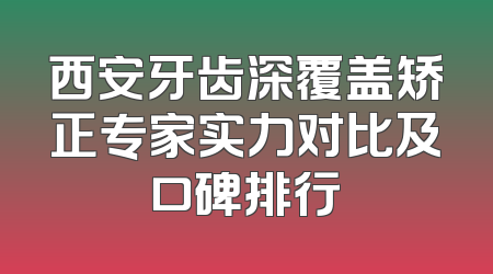 西安牙齿深覆盖矫正专家实力对比及口碑排行