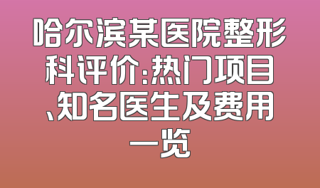 哈尔滨某医院整形科评价：热门项目、知名医生及费用一览