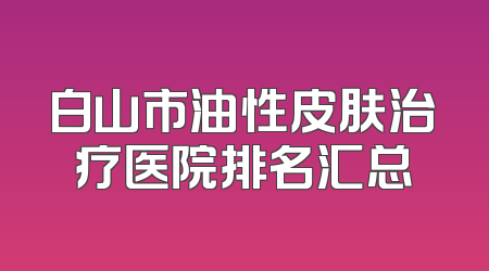白山市油性皮肤治疗医院排名汇总
