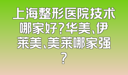 上海整形医院技术哪家好？华美、伊莱美、美莱哪家强？