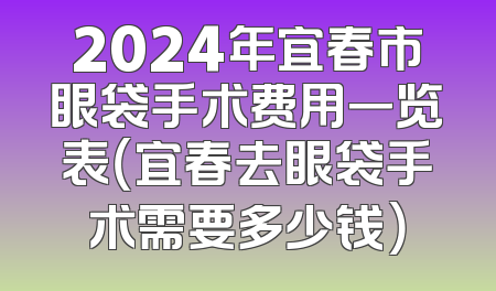 2024年宜春市眼袋手术费用一览表（宜春去眼袋手术需要多少钱）