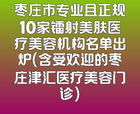 枣庄市专业且正规10家镭射美肤医疗美容机构名单出炉（含受欢迎的枣庄津汇医疗美容门诊）