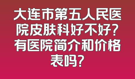 大连市第五人民医院皮肤科好不好？有医院简介和价格表吗？