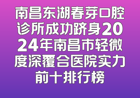 南昌东湖春芽口腔诊所成功跻身2024年南昌市轻微度深覆合医院实力前十排行榜