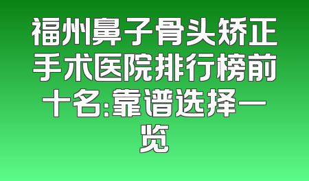 福州鼻子骨头矫正手术医院排行榜前十名：靠谱选择一览