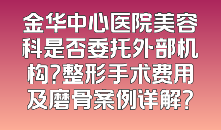 金华中心医院美容科是否委托外部机构？整形手术费用及磨骨案例详解？