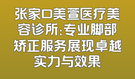 张家口美萱医疗美容诊所：专业脚部矫正服务展现卓越实力与效果