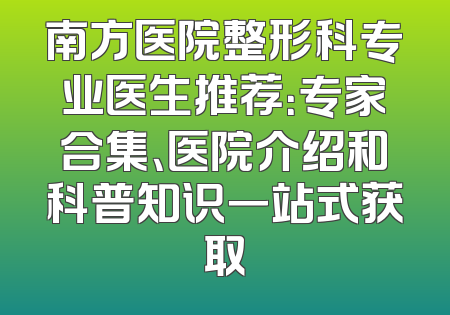 南方医院整形科专业医生推荐：专家合集、医院介绍和科普知识一站式获取