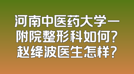 河南中医药大学一附院整形科如何？赵绛波医生怎样？