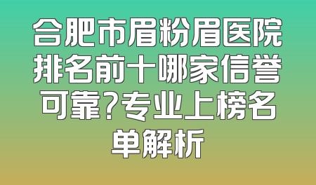 合肥市眉粉眉医院排名前十哪家信誉可靠？专业上榜名单解析
