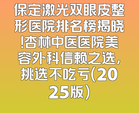 保定激光双眼皮整形医院排名榜揭晓！杏林中医医院美容外科信赖之选，挑选不吃亏（2025版）