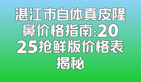湛江市自体真皮隆鼻价格指南：2025抢鲜版价格表揭秘