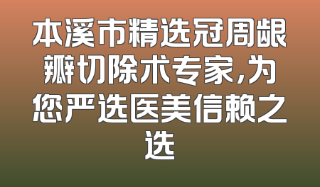 本溪市精选冠周龈瓣切除术专家，为您严选医美信赖之选