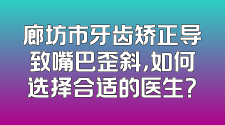 廊坊市牙齿矫正导致嘴巴歪斜，如何选择合适的医生？