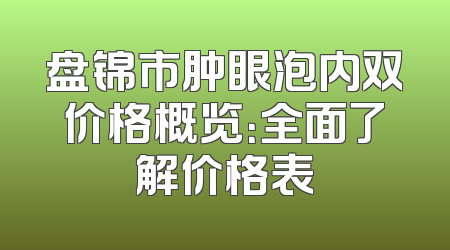盘锦市肿眼泡内双价格概览：全面了解价格表