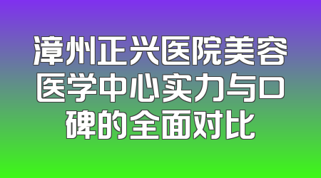 漳州正兴医院美容医学中心实力与口碑的全面对比