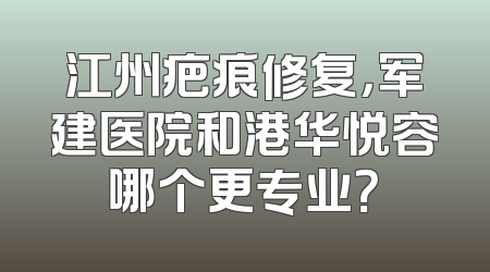 江州疤痕修复，军建医院和港华悦容哪个更专业？