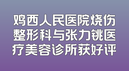 鸡西人民医院烧伤整形科与张力铫医疗美容诊所获好评