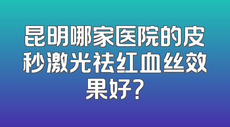 昆明哪家医院的皮秒激光祛红血丝效果好？