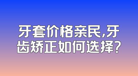 牙套价格亲民，牙齿矫正如何选择？