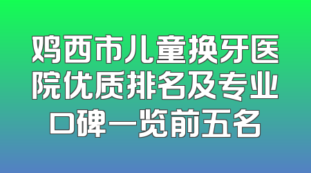 鸡西市儿童换牙医院优质排名及专业口碑一览前五名