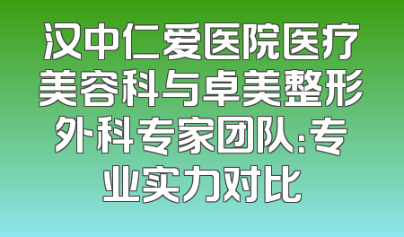 汉中仁爱医院医疗美容科与卓美整形外科专家团队：专业实力对比