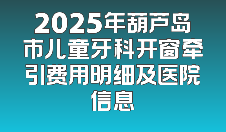 2025年葫芦岛市儿童牙科开窗牵引费用明细及医院信息