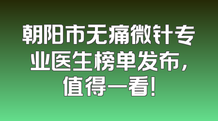 朝阳市无痛微针专业医生榜单发布，值得一看！