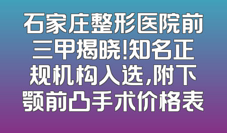 石家庄整形医院前三甲揭晓！知名正规机构入选，附下颚前凸手术价格表