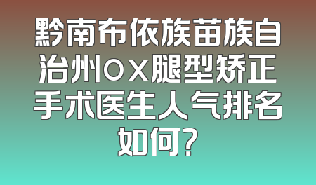 黔南布依族苗族自治州ox腿型矫正手术医生人气排名如何？