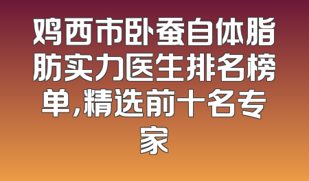 鸡西市卧蚕自体脂肪实力医生排名榜单，精选前十名专家