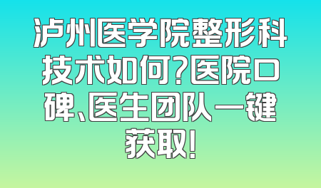 泸州医学院整形科技术如何？医院口碑、医生团队一键获取！