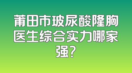 莆田市玻尿酸隆胸医生综合实力哪家强？