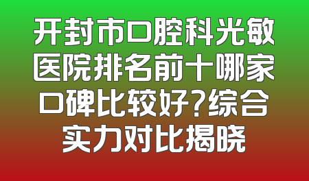 开封市口腔科光敏医院排名前十哪家口碑比较好？综合实力对比揭晓
