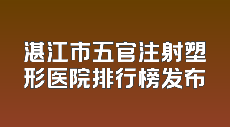 湛江市五官注射塑形医院排行榜发布