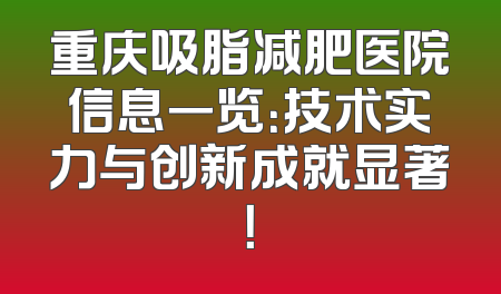 重庆吸脂减肥医院信息一览：技术实力与创新成就显著！