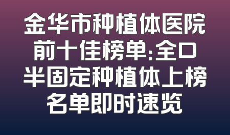 金华市种植体医院前十佳榜单：全口半固定种植体上榜名单即时速览